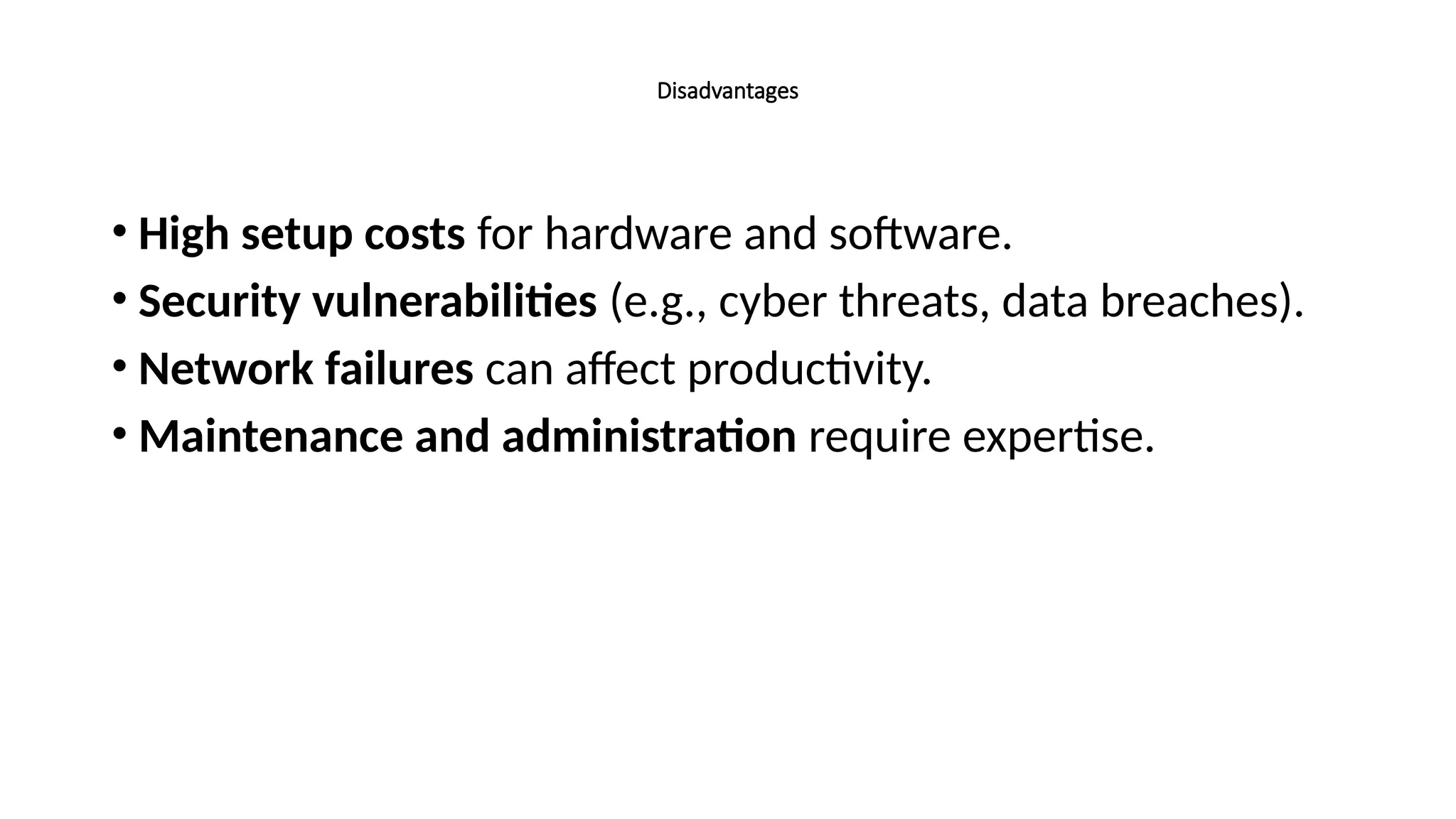 Disadvantages
• High setup costs for hardware and software.
• Security vulnerabilities (e.g., cyber threats, data breaches).
• Network failures can affect productivity.
• Maintenance and administration require expertise.
 