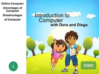 Define Computer
Advantages of
Computer
Disadvantages
of Computer
1
Introduction to
Computer
with Dora and Diego
START
 