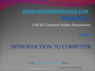 A KCSE Computer Studies Presentation
TOPIC:
INTRODUCTION TO COMPUTER
PREPARED BY: Maurice Atika Nyamoti 1
Press enter key(or click) to continue
ACCESS: www.academic.manyamfranchise.com for more
 