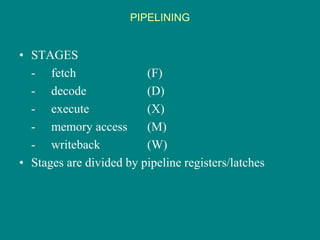 PIPELINING
• STAGES
- fetch (F)
- decode (D)
- execute (X)
- memory access (M)
- writeback (W)
• Stages are divided by pipeline registers/latches
 