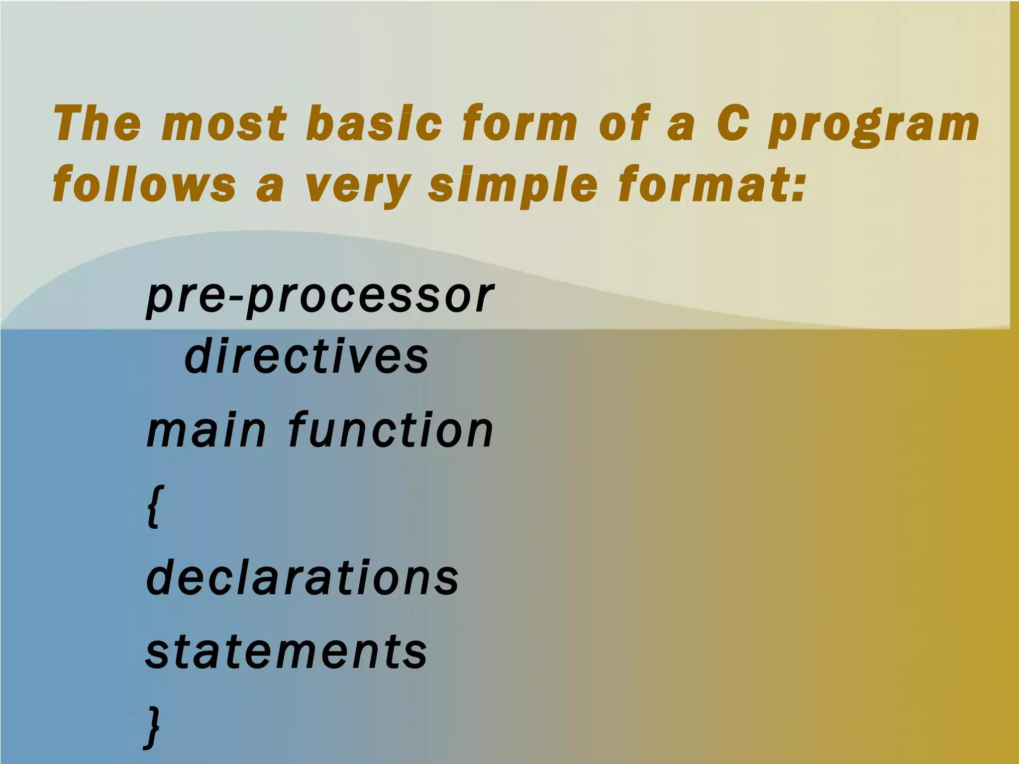 The most basic form of a C program
follows a very simple format:
pre-processor
directives
main function
{
declarations
statements
}
 