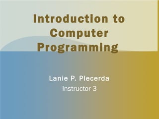 Introduction to
Computer
Programming
Lanie P. Plecerda
Instructor 3
 