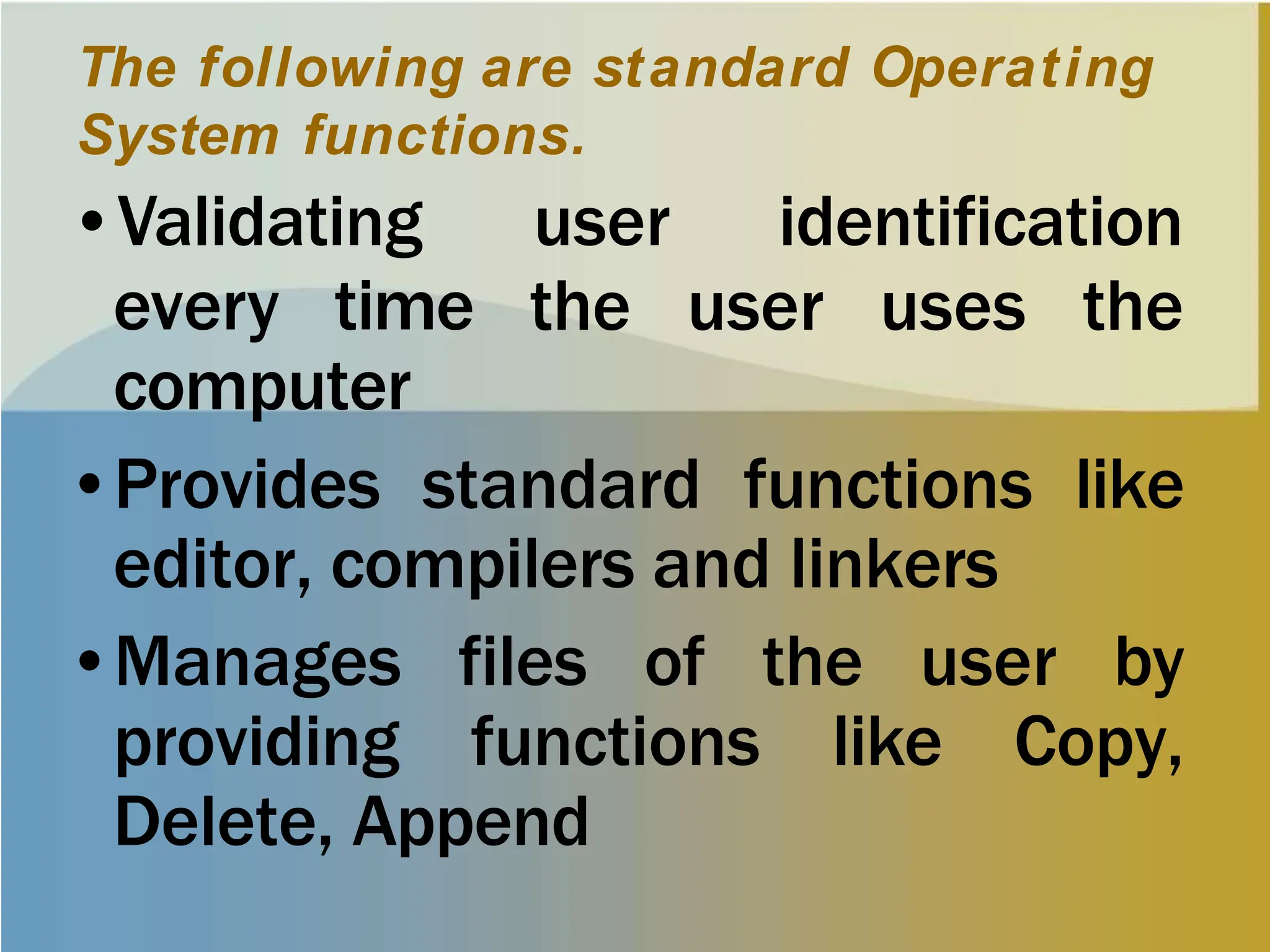 The following are standard Operating
System functions.
every time
•Validating user identification
the user uses the
computer
•Provides standard functions like
editor, compilers and linkers
•Manages files of the user by
providing functions like Copy,
Delete, Append
 