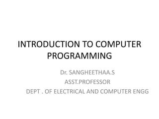 INTRODUCTION TO COMPUTER
PROGRAMMING
Dr. SANGHEETHAA.S
ASST.PROFESSOR
DEPT . OF ELECTRICAL AND COMPUTER ENGG
 
