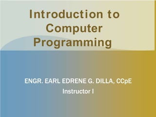 Introduction to
Computer
Programming
ENGR. EARL EDRENE G. DILLA, CCpE
Instructor I
 