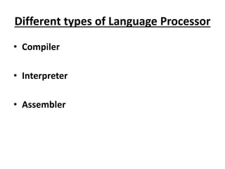 Different types of Language Processor
• Compiler
• Interpreter
• Assembler
 