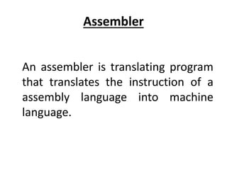 Assembler
An assembler is translating program
that translates the instruction of a
assembly language into machine
language.
 