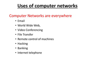 Uses of computer networks
Computer Networks are everywhere
• Email
• World Wide Web,
• Video Conferencing
• File Transfer
• Remote control of machines
• Hacking
• Banking
• Internet telephone
 