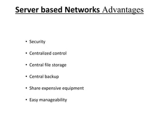 Server based Networks Advantages
• Security
• Centralized control
• Central file storage
• Central backup
• Share expensive equipment
• Easy manageability
 