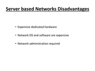 Server based Networks Disadvantages
• Expensive dedicated hardware
• Network OS and software are expensive
• Network administration required
 