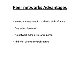 Peer networks Advantages
• No extra investment in hardware and software
• Easy setup, Low cost
• No network administrator required
• Ability of user to control sharing
 