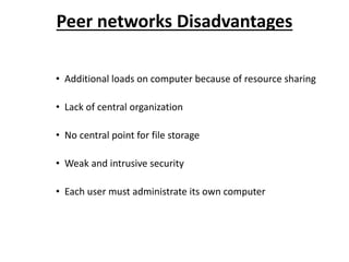 Peer networks Disadvantages
• Additional loads on computer because of resource sharing
• Lack of central organization
• No central point for file storage
• Weak and intrusive security
• Each user must administrate its own computer
 