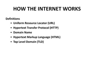 HOW THE INTERNET WORKS
Definitions
• Uniform Resource Locator (URL)
• Hypertext Transfer Protocol (HTTP)
• Domain Name
• Hypertext Markup Language (HTML)
• Top Level Domain (TLD)
 