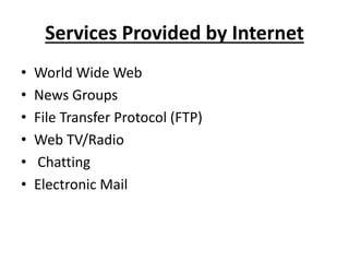 Services Provided by Internet
• World Wide Web
• News Groups
• File Transfer Protocol (FTP)
• Web TV/Radio
• Chatting
• Electronic Mail
 