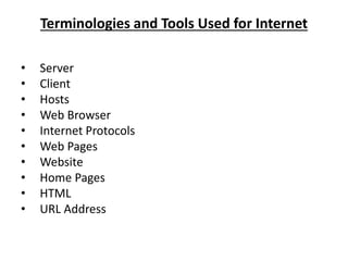 Terminologies and Tools Used for Internet
• Server
• Client
• Hosts
• Web Browser
• Internet Protocols
• Web Pages
• Website
• Home Pages
• HTML
• URL Address
 