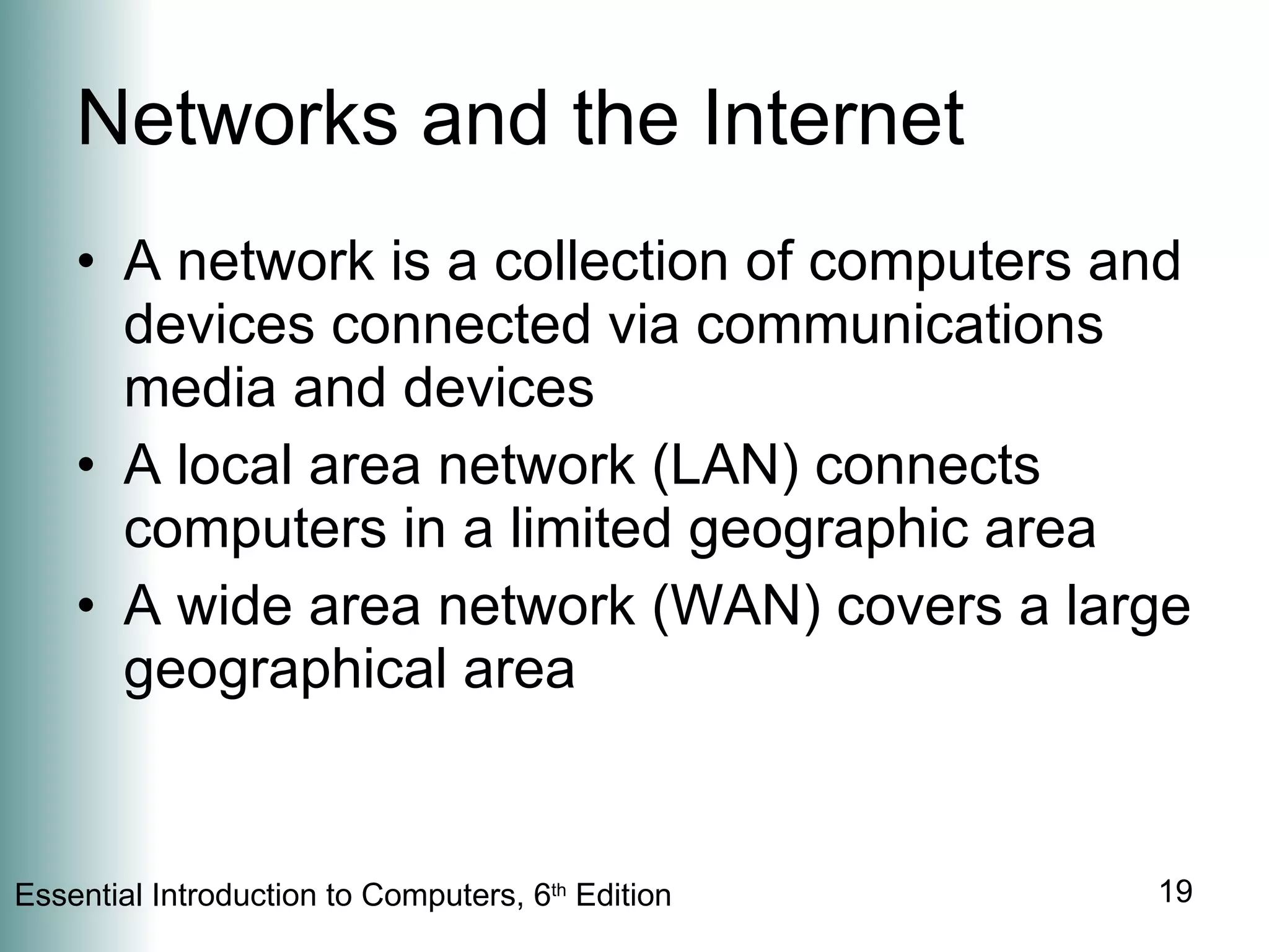 Networks and the Internet A network is a collection of computers and devices connected via communications media and devices A local area network (LAN) connects computers in a limited geographic area A wide area network (WAN) covers a large geographical area 
