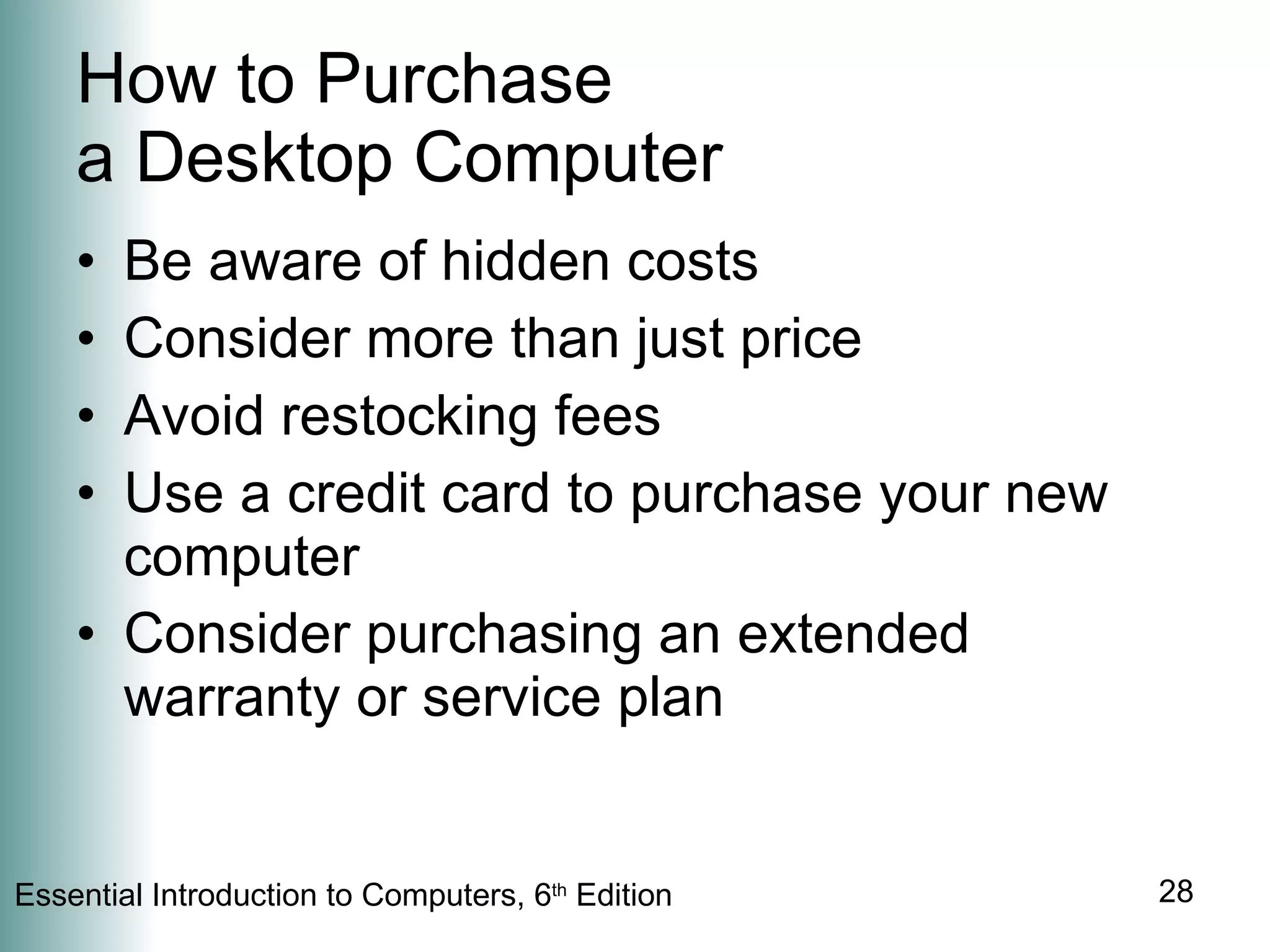 How to Purchase  a Desktop Computer Be aware of hidden costs Consider more than just price Avoid restocking fees Use a credit card to purchase your new computer Consider purchasing an extended warranty or service plan 