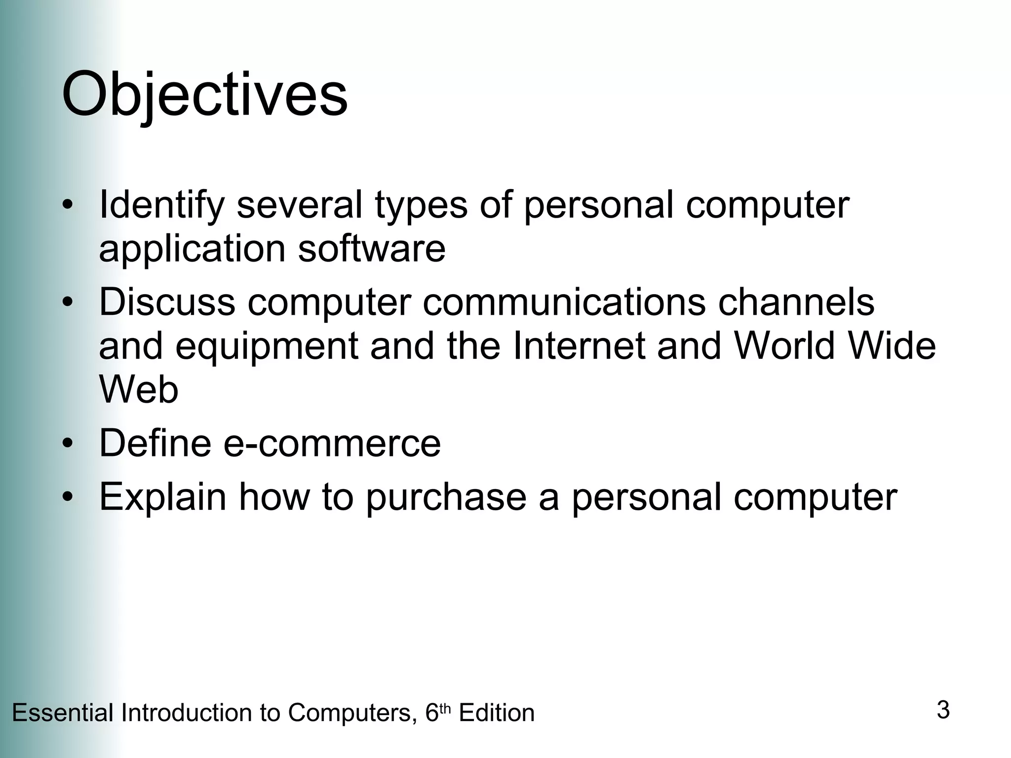 Objectives Identify several types of personal computer application software Discuss computer communications channels and equipment and the Internet and World Wide Web Define e-commerce Explain how to purchase a personal computer 