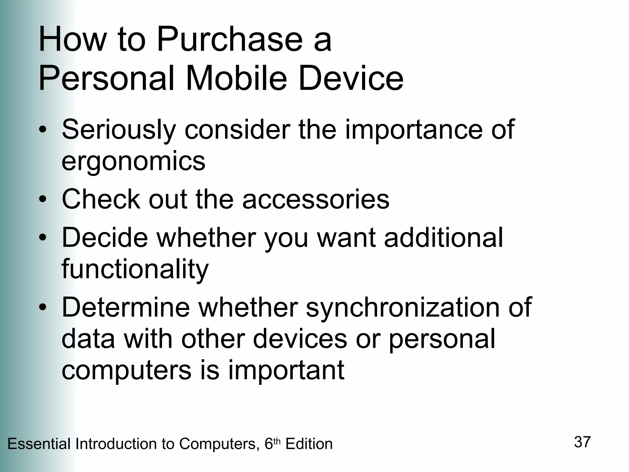 How to Purchase a  Personal Mobile Device Seriously consider the importance of ergonomics Check out the accessories Decide whether you want additional functionality Determine whether synchronization of data with other devices or personal computers is important 
