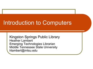 Introduction to Computers Kingston Springs Public LibraryHeather LambertEmerging Technologies LibrarianMiddle Tennessee State Universityhlambert@mtsu.edu 