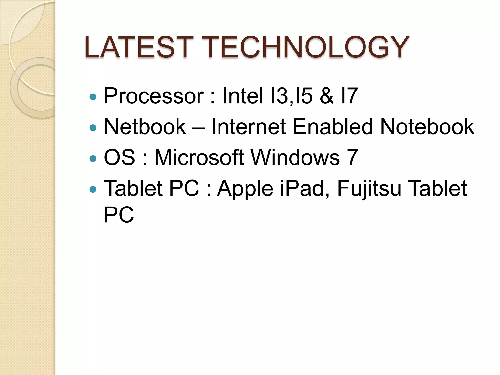 LATEST TECHNOLOGY
 Processor : Intel I3,I5 & I7
 Netbook – Internet Enabled Notebook
 OS : Microsoft Windows 7
 Tablet PC : Apple iPad, Fujitsu Tablet
  PC
 