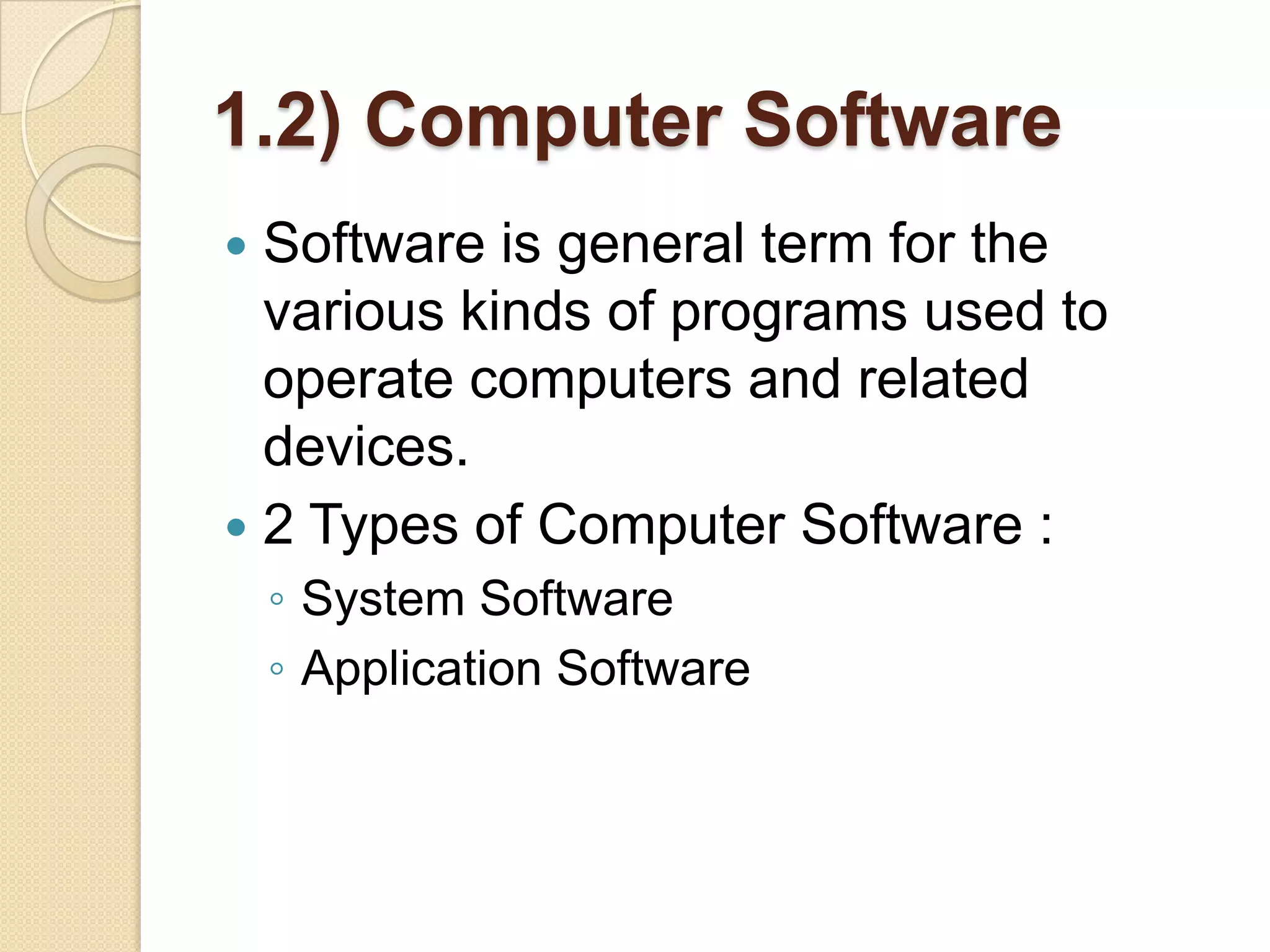 1.2) Computer Software
 Software is general term for the
  various kinds of programs used to
  operate computers and related
  devices.
 2 Types of Computer Software :
    ◦ System Software
    ◦ Application Software
 