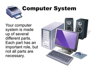 Your computer
system is made
up of several
different parts.
Each part has an
important role, but
not all parts are
necessary.
Computer System
 