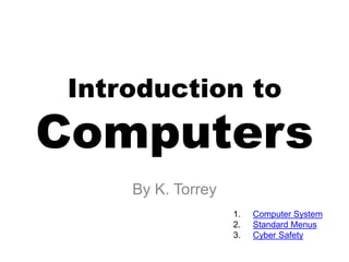Introduction to
Computers
By K. Torrey
1. Computer System
2. Standard Menus
3. Cyber Safety
 