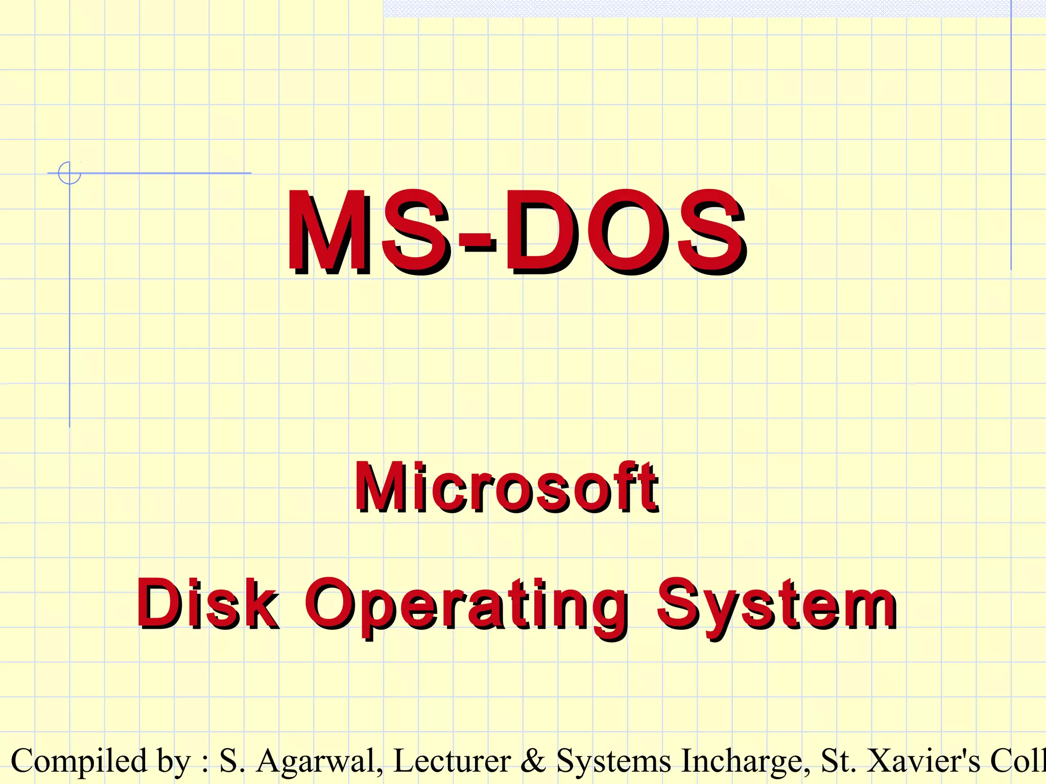 Compiled by : S. Agarwal, Lecturer & Systems Incharge, St. Xavier's Coll
MS-DOSMS-DOS
MicrosoftMicrosoft
Disk Operating SystemDisk Operating System
 