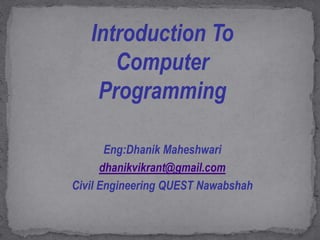 Introduction To
Computer
Programming
Eng:Dhanik Maheshwari
dhanikvikrant@gmail.com
Civil Engineering QUEST Nawabshah
 