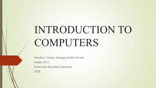 INTRODUCTION TO
COMPUTERS
Nombre: Cristian Santiago Ardila Parrado
Grado: 10-1
Institución Educativa Catumare
2018
 