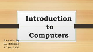 Introduction
to
Computers
Presented By:
W. Mofokeng
17 Aug 2020
 