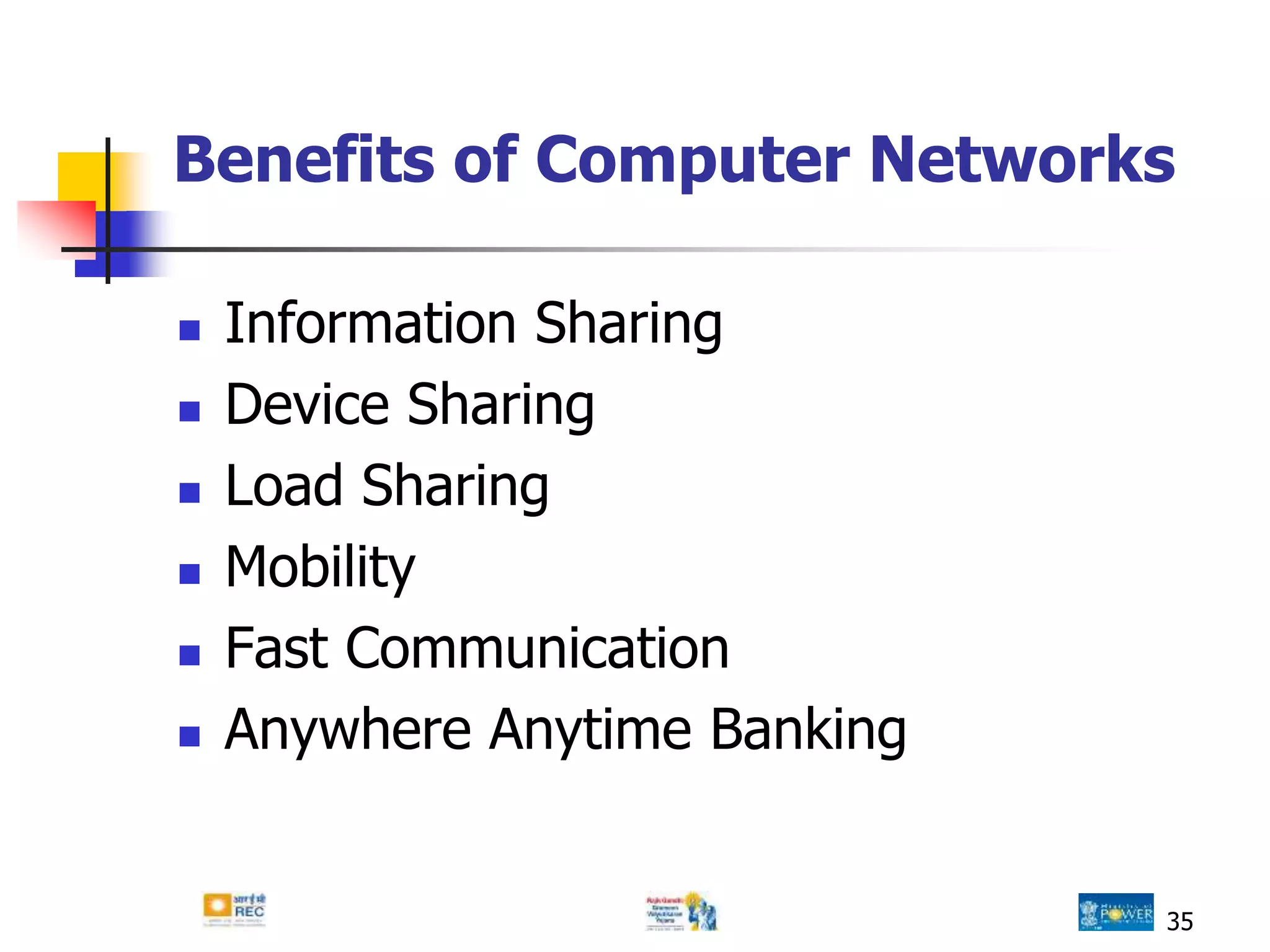 Benefits of Computer Networks
 Information Sharing
 Device Sharing
 Load Sharing
 Mobility
 Fast Communication
 Anywhere Anytime Banking
35
 