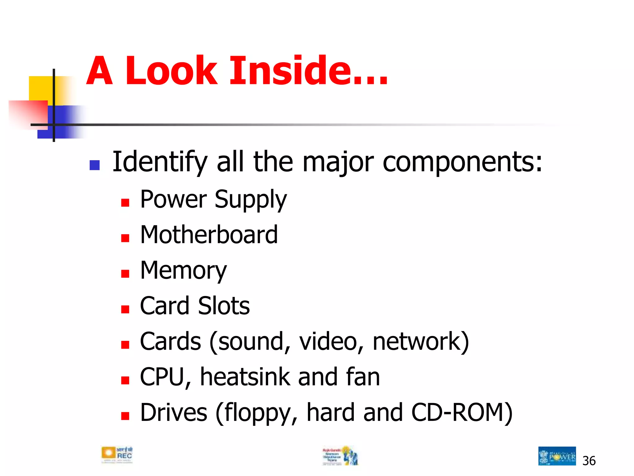 A Look Inside…
 Identify all the major components:
 Power Supply
 Motherboard
 Memory
 Card Slots
 Cards (sound, video, network)
 CPU, heatsink and fan
 Drives (floppy, hard and CD-ROM)
36
 