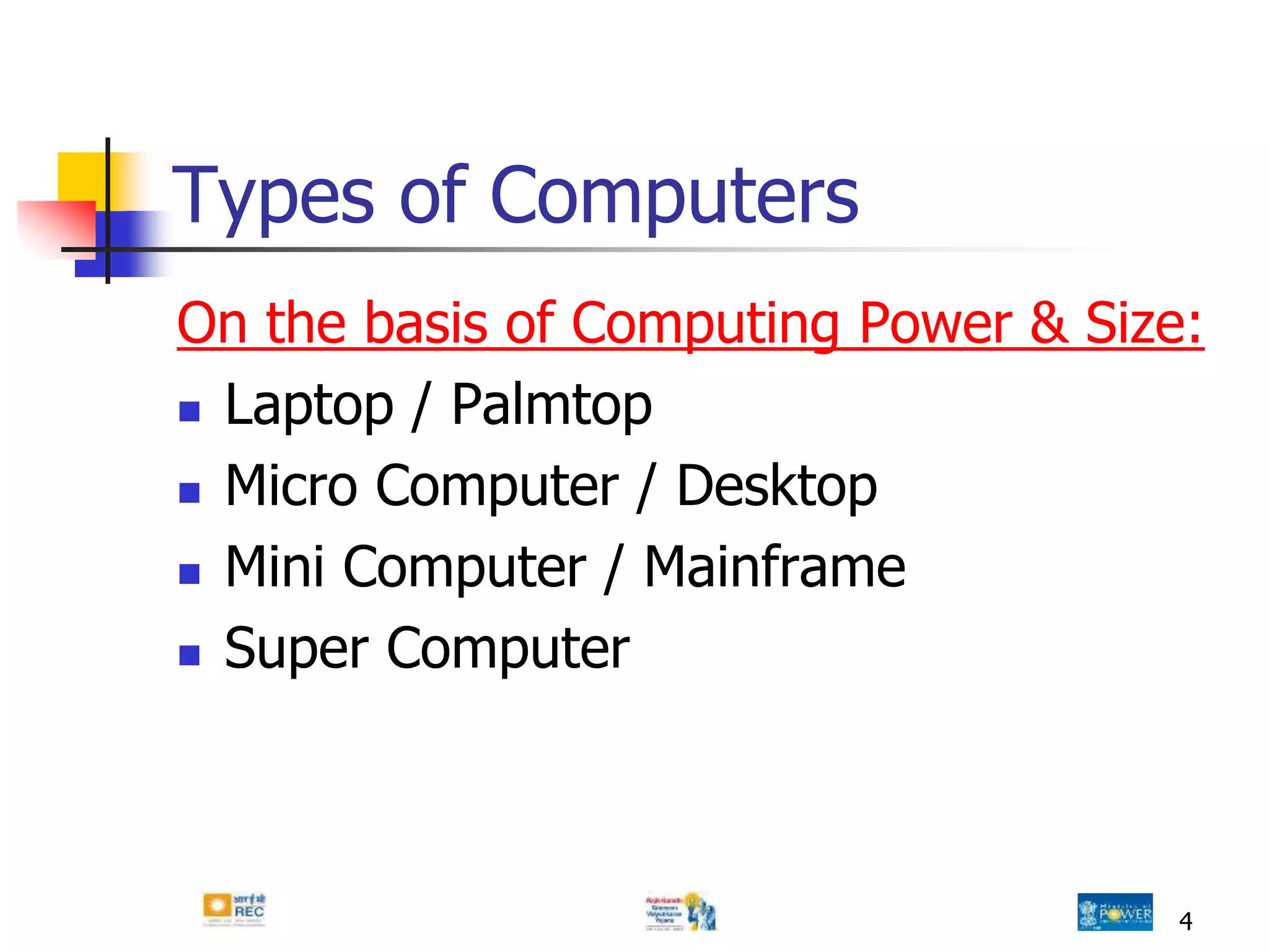 Types of Computers
On the basis of Computing Power & Size:
 Laptop / Palmtop
 Micro Computer / Desktop
 Mini Computer / Mainframe
 Super Computer
4
 