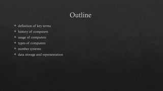 Outline
 definition of key terms
 history of computers
 usage of computers
 types of computers
 number systems
 data storage and representation
 