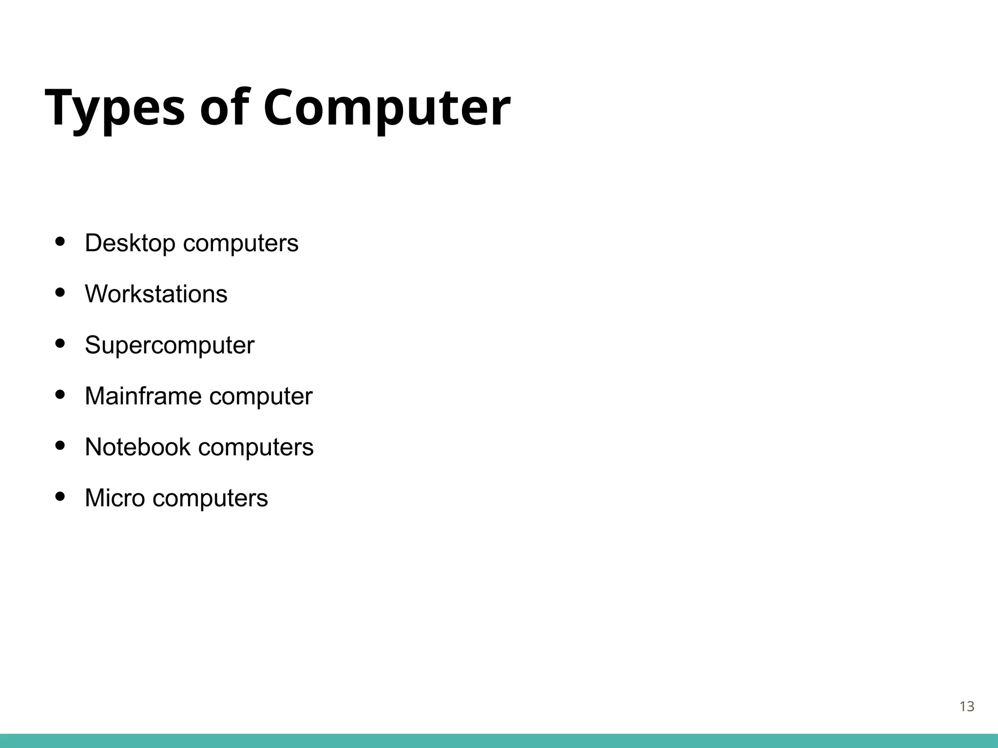 Types of Computer
• Desktop computers
• Workstations
• Supercomputer
• Mainframe computer
• Notebook computers
• Micro computers
13
 
