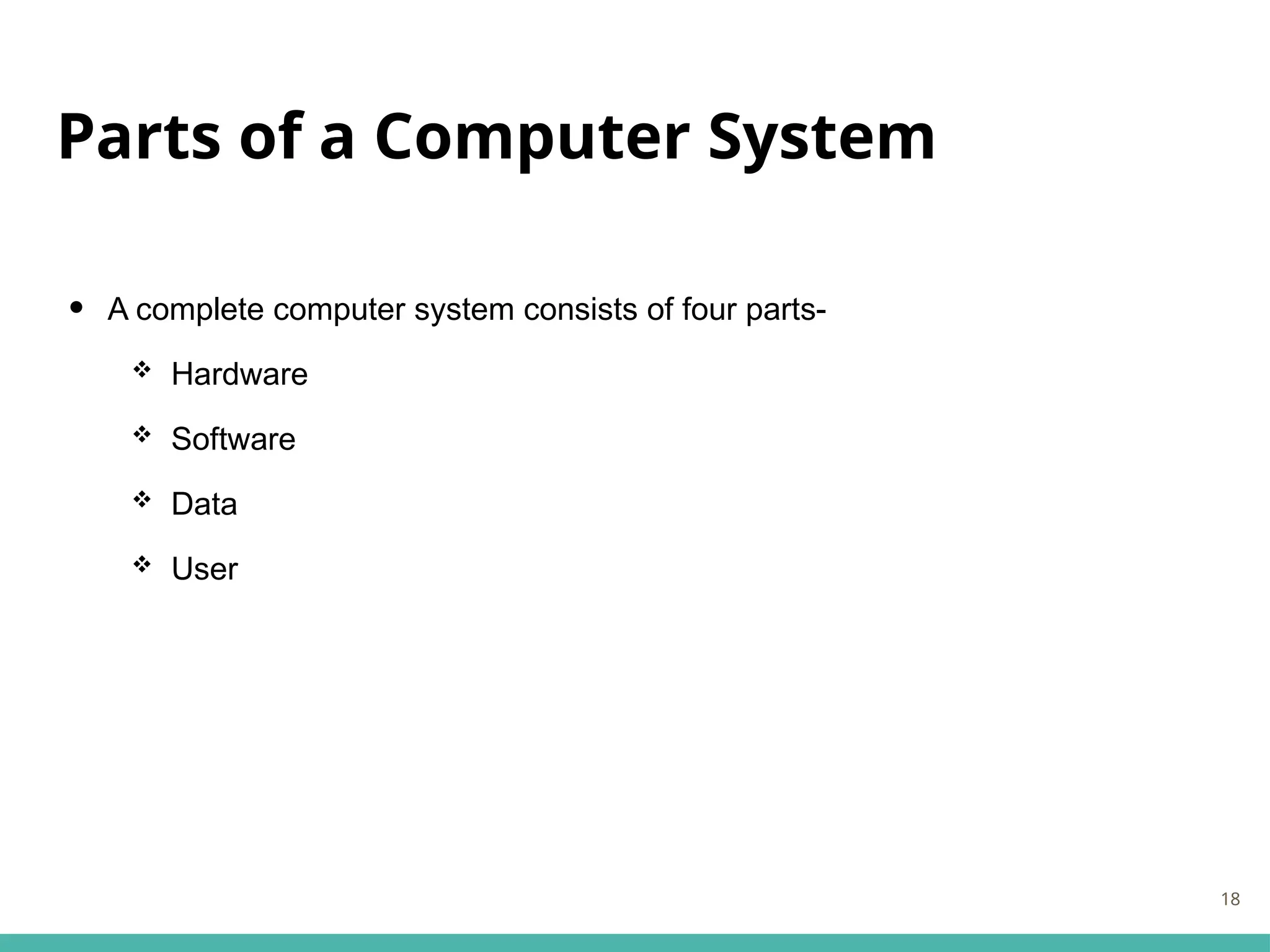 Parts of a Computer System
• A complete computer system consists of four parts-
 Hardware
 Software
 Data
 User
18
 
