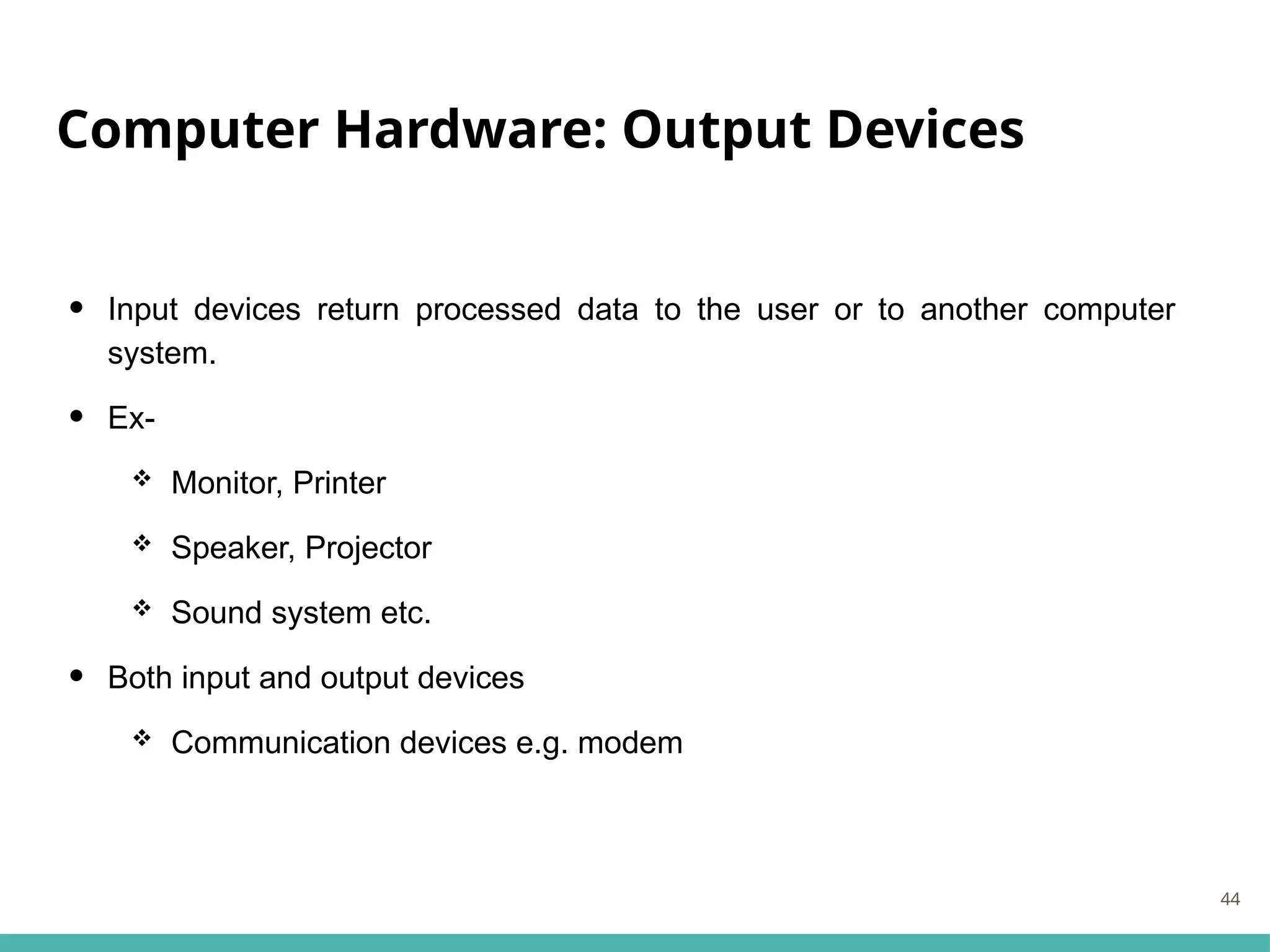 Computer Hardware: Output Devices
• Input devices return processed data to the user or to another computer
system.
• Ex-
 Monitor, Printer
 Speaker, Projector
 Sound system etc.
• Both input and output devices
 Communication devices e.g. modem
44
 