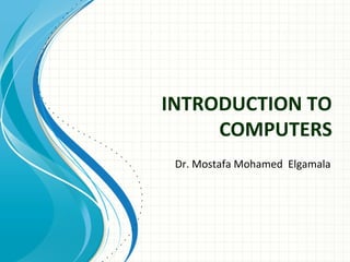 INTRODUCTION TO 
COMPUTERS 
Dr. Mostafa Mohamed Elgamala 
 