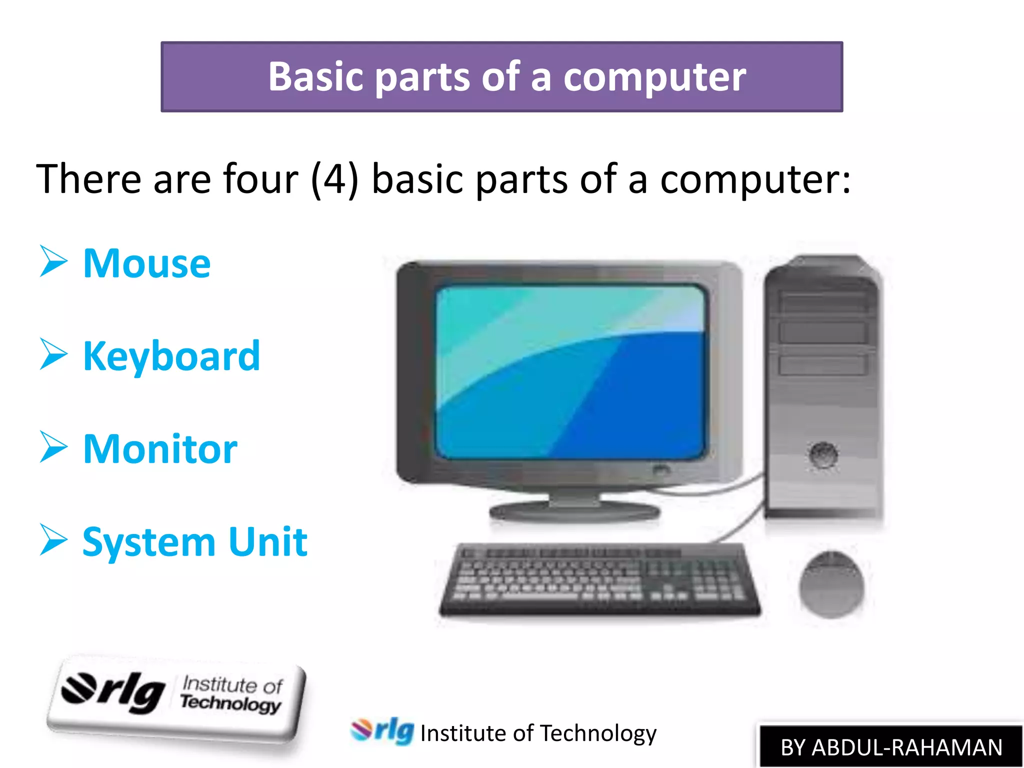 Basic parts of a computer
There are four (4) basic parts of a computer:
 Mouse
 Keyboard

 Monitor
 System Unit

Institute of Technology

BY ABDUL-RAHAMAN

 