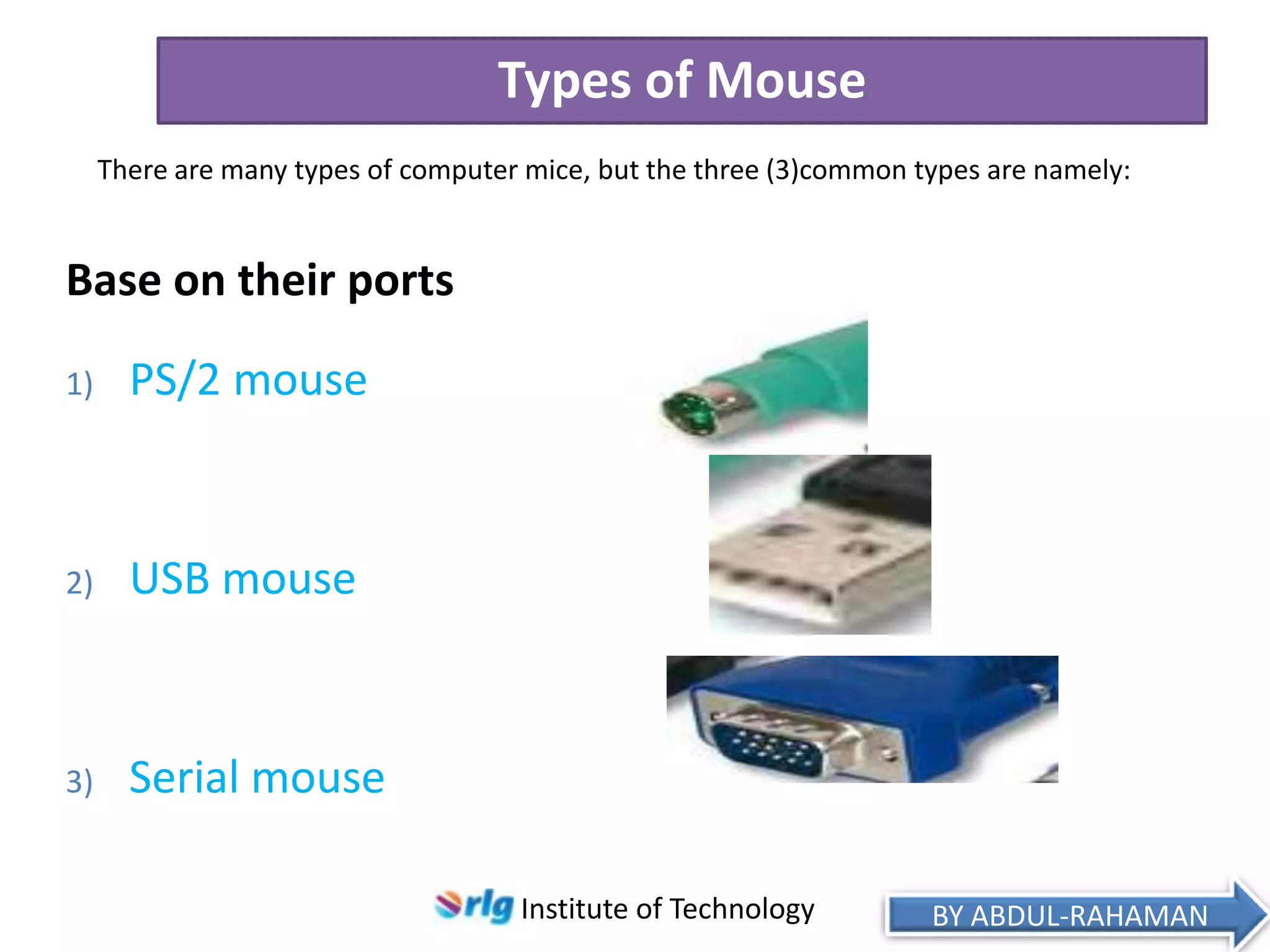 Types of Mouse
There are many types of computer mice, but the three (3)common types are namely:

Base on their ports
1)

PS/2 mouse

2)

USB mouse

3)

Serial mouse
Institute of Technology

BY ABDUL-RAHAMAN

 