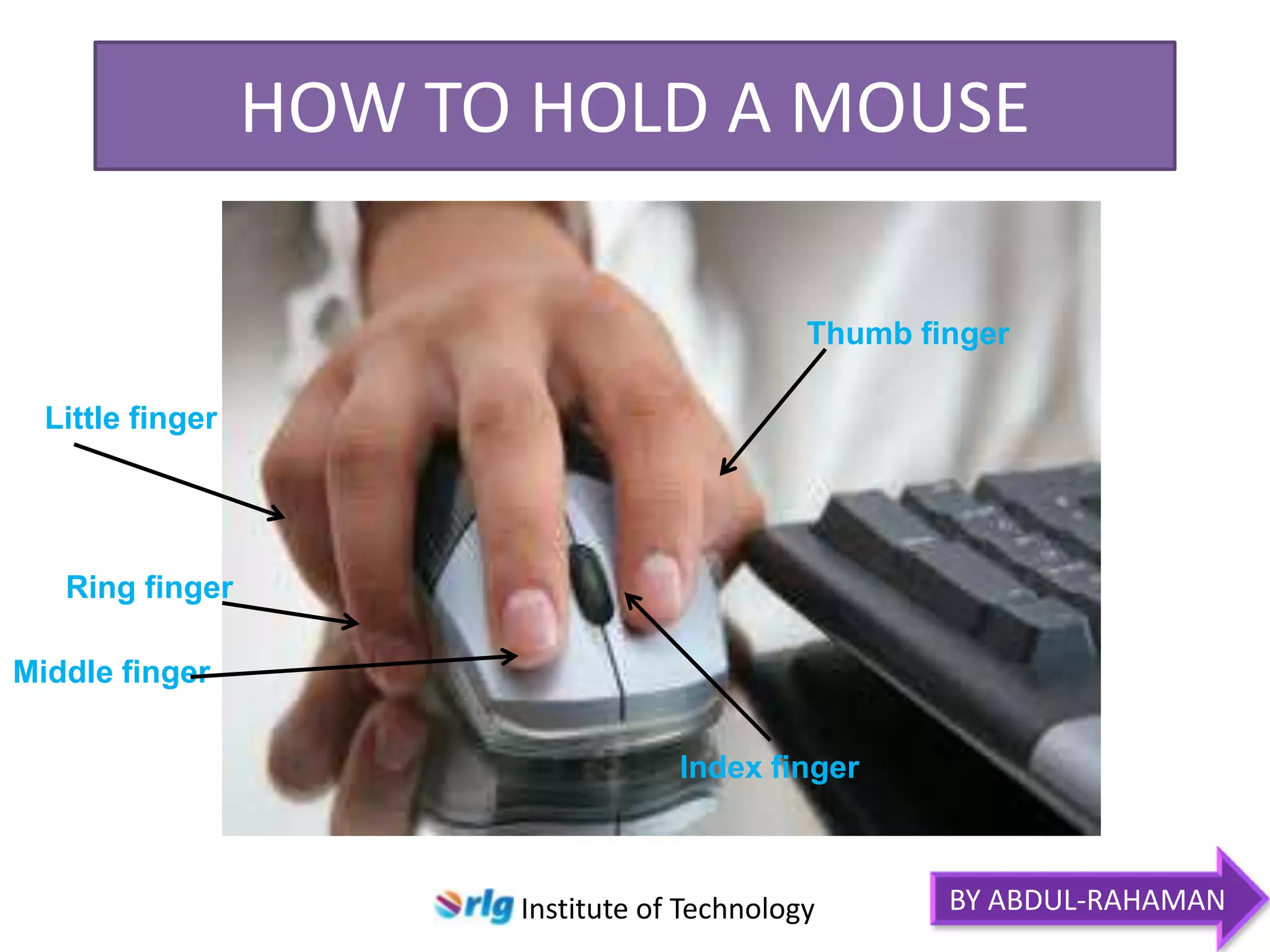 HOW TO HOLD A MOUSE
Thumb finger
Little finger

Ring finger
Middle finger

Index finger

Institute of Technology

BY ABDUL-RAHAMAN

 
