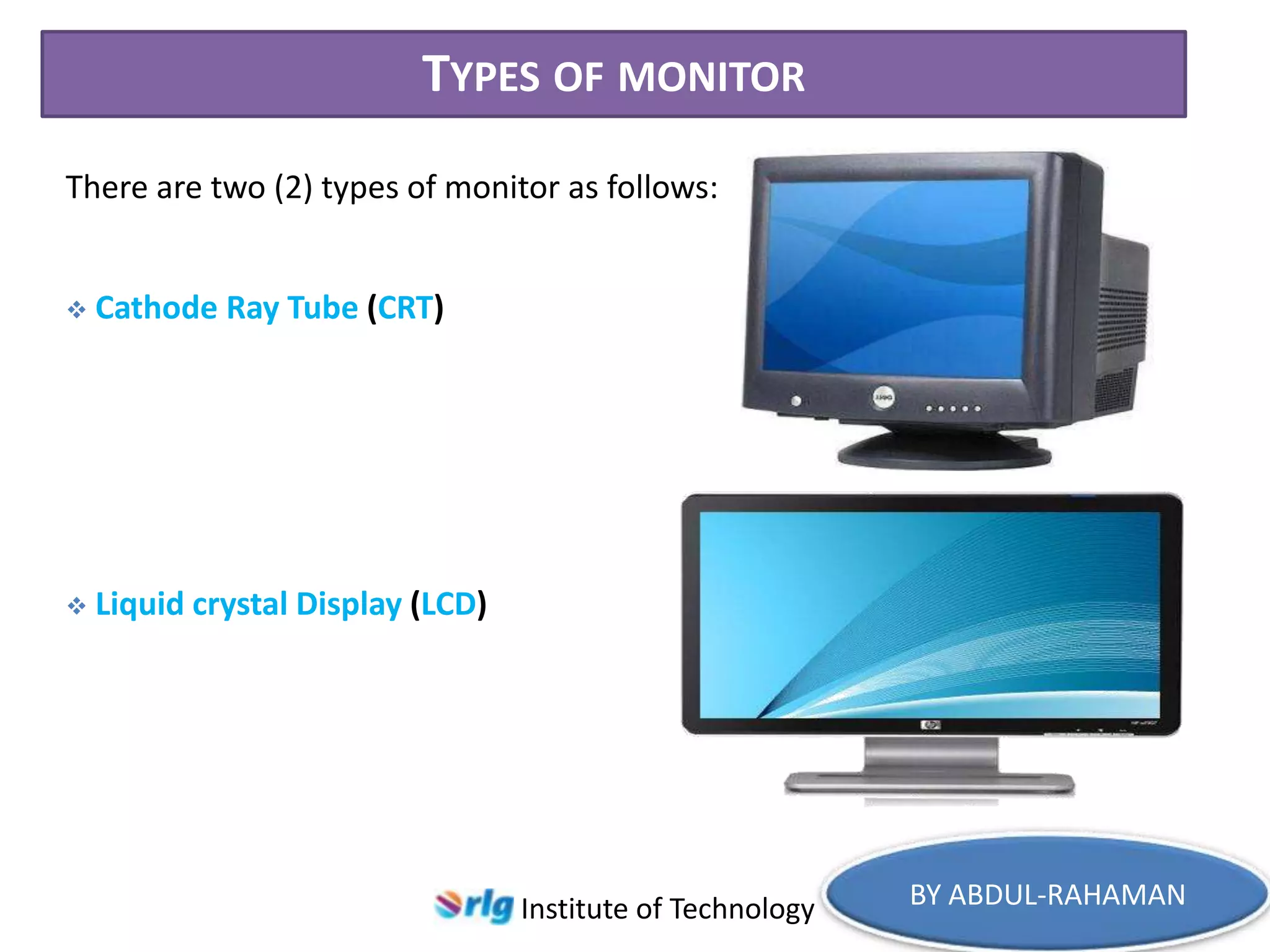 TYPES OF MONITOR
There are two (2) types of monitor as follows:



Cathode Ray Tube (CRT)



Liquid crystal Display (LCD)

Institute of Technology

BY ABDUL-RAHAMAN

 