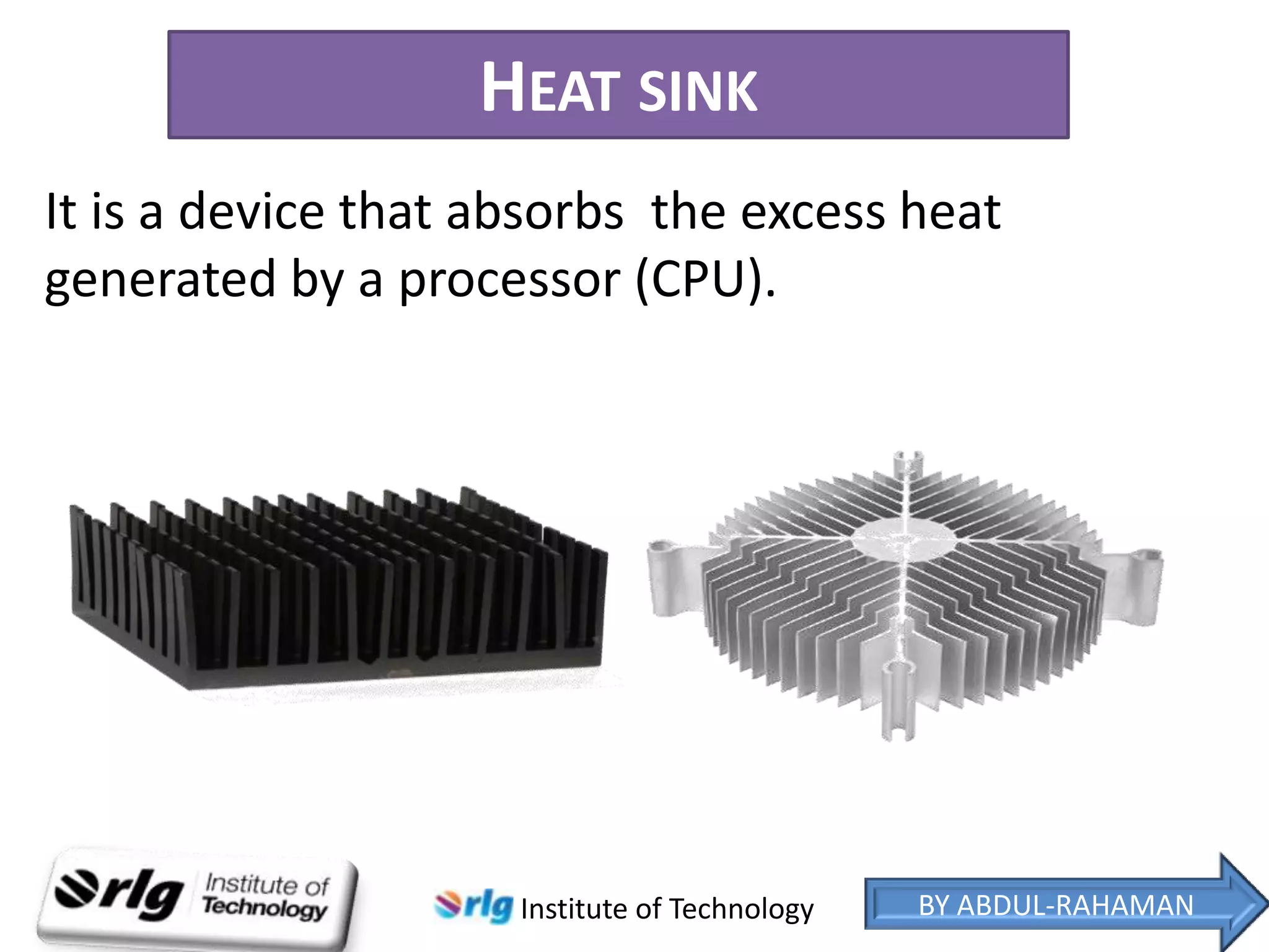HEAT SINK
It is a device that absorbs the excess heat
generated by a processor (CPU).

Institute of Technology

BY ABDUL-RAHAMAN

 