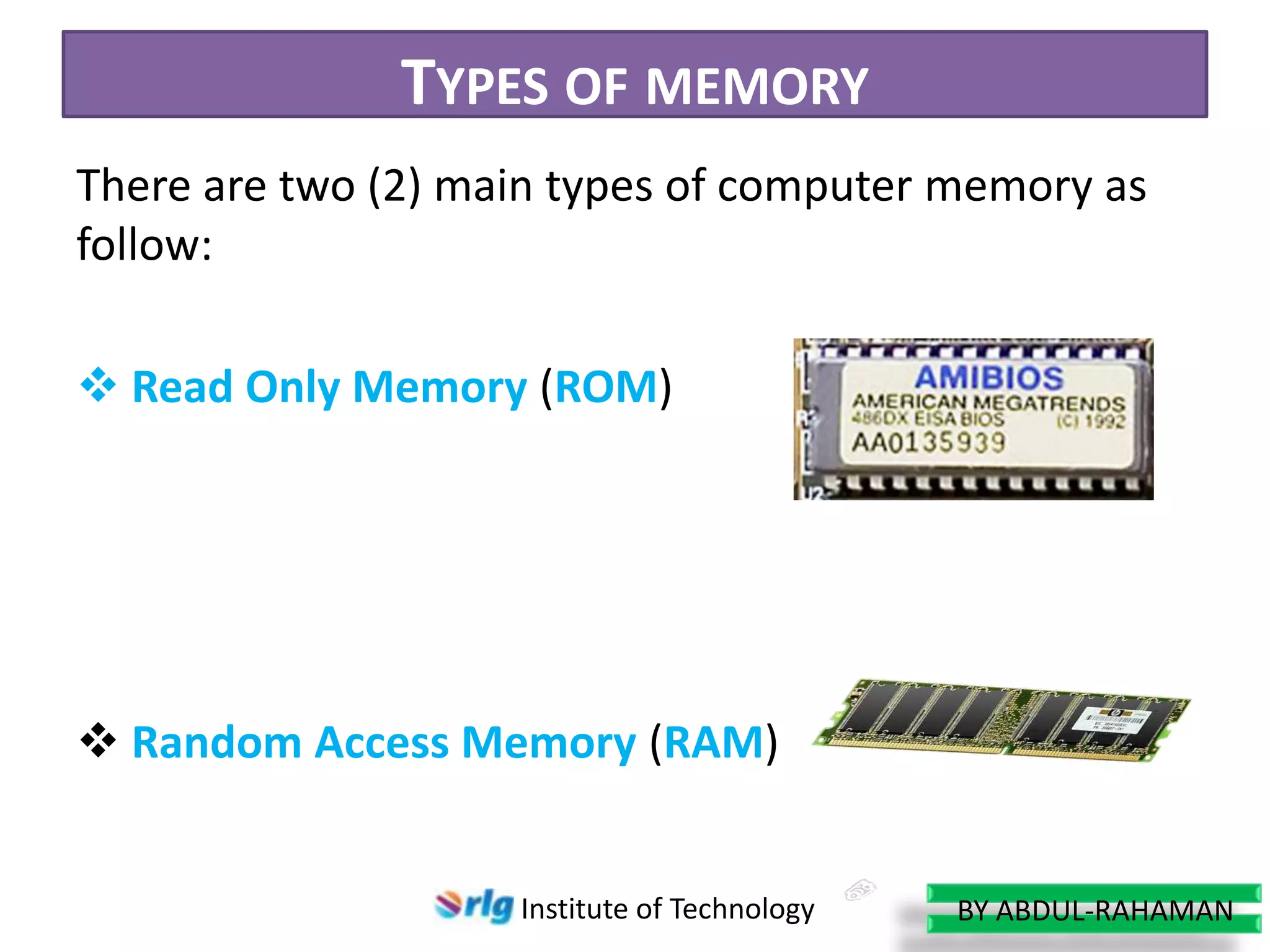 TYPES OF MEMORY
There are two (2) main types of computer memory as
follow:
 Read Only Memory (ROM)

 Random Access Memory (RAM)

Institute of Technology

BY ABDUL-RAHAMAN

 