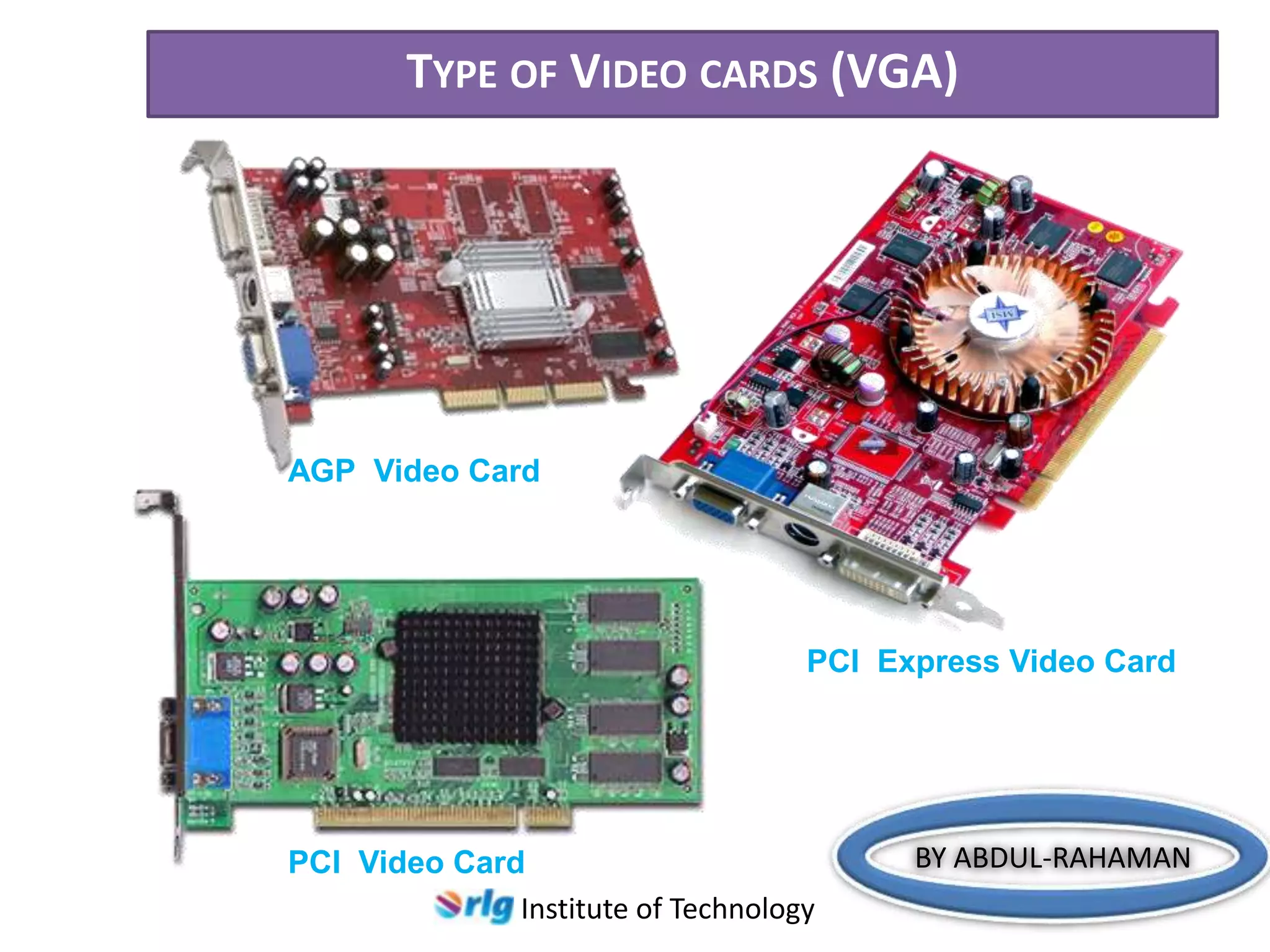 TYPE OF VIDEO CARDS (VGA)

AGP Video Card

PCI Express Video Card

PCI Video Card
Institute of Technology

BY ABDUL-RAHAMAN

 
