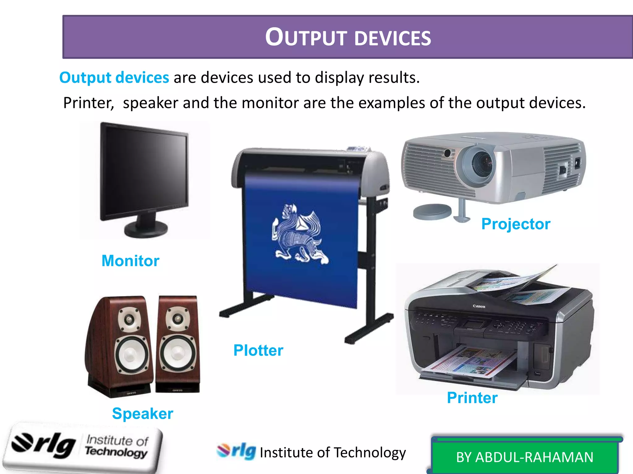 OUTPUT DEVICES
Output devices are devices used to display results.
Printer, speaker and the monitor are the examples of the output devices.

Projector
Monitor

Plotter
Printer
Speaker
Institute of Technology

BY ABDUL-RAHAMAN

 
