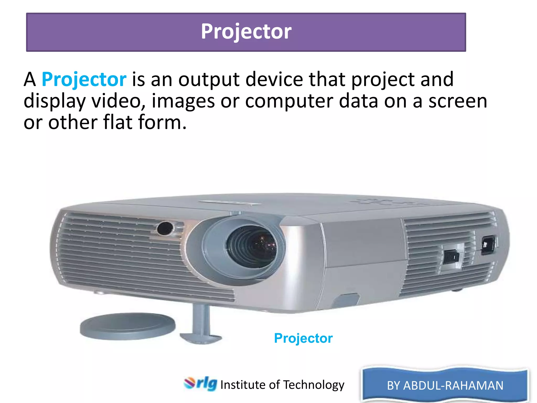 Projector
A Projector is an output device that project and
display video, images or computer data on a screen
or other flat form.

Projector
Institute of Technology

BY ABDUL-RAHAMAN

 