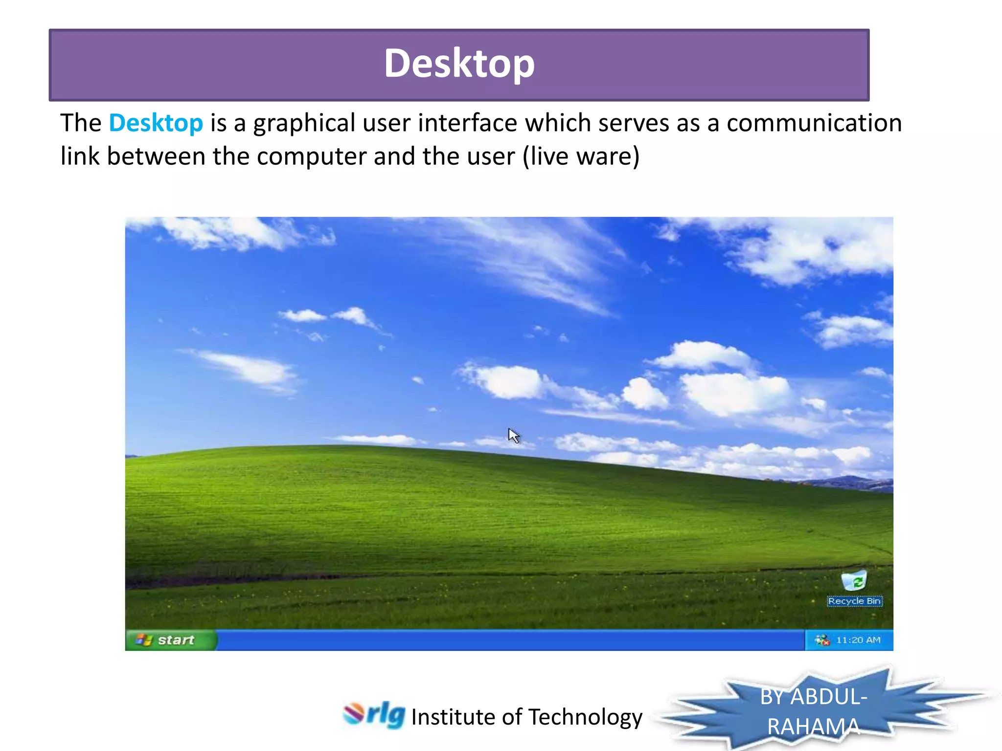 Desktop
The Desktop is a graphical user interface which serves as a communication
link between the computer and the user (live ware)

Institute of Technology

BY ABDULRAHAMA

 